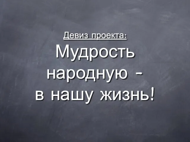 Девиз проекта: Мудрость народную - в нашу жизнь!