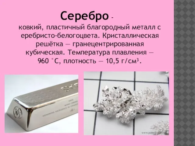 Серебро -ковкий, пластичный благородный металл серебристо-белогоцвета. Кристаллическая решётка — гранецентрированная кубическая. Температура