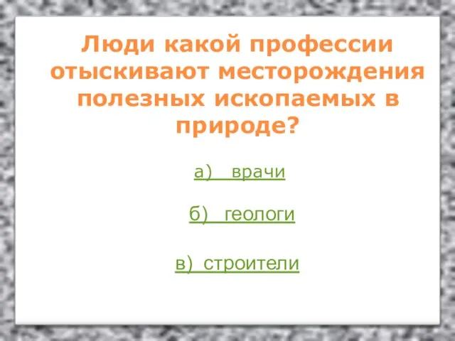 Люди какой профессии отыскивают месторождения полезных ископаемых в природе? а) врачи б) геологи в) строители