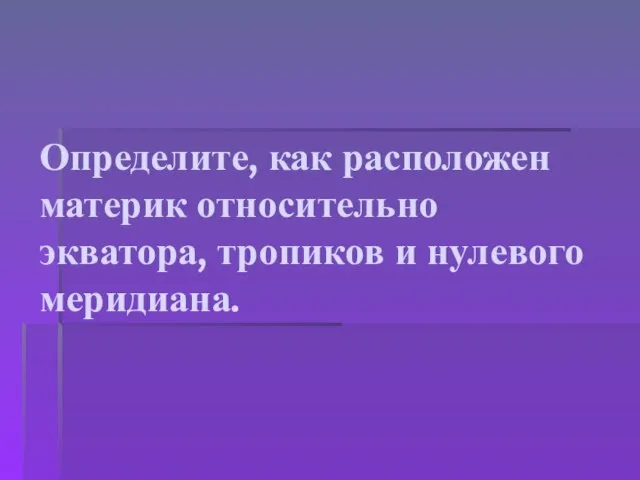 Определите, как расположен материк относительно экватора, тропиков и нулевого меридиана.