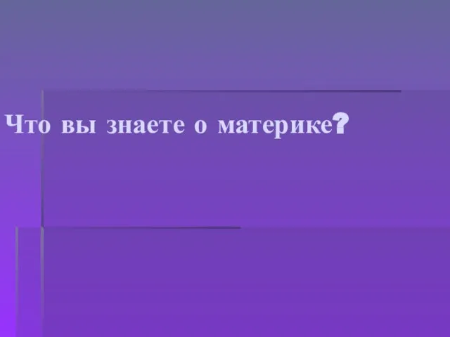 Что вы знаете о материке?