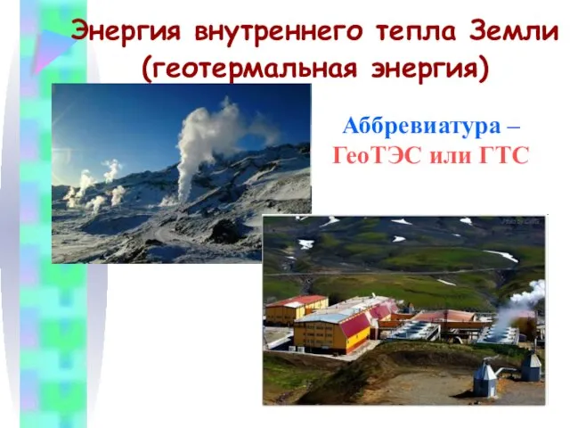 Энергия внутреннего тепла Земли (геотермальная энергия) Аббревиатура – ГеоТЭС или ГТС