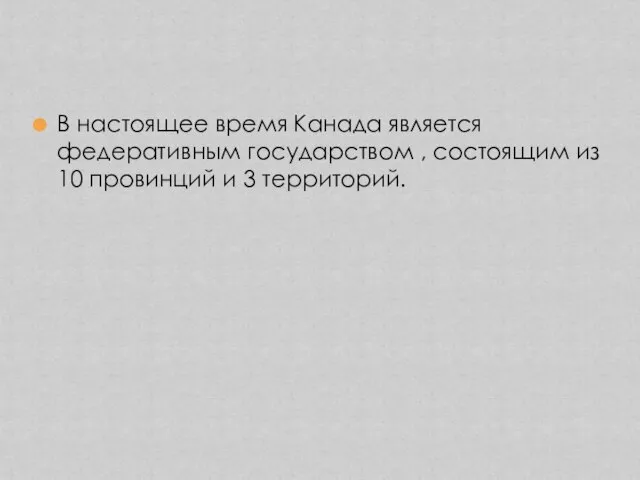 В настоящее время Канада является федеративным государством , состоящим из 10 провинций и 3 территорий.