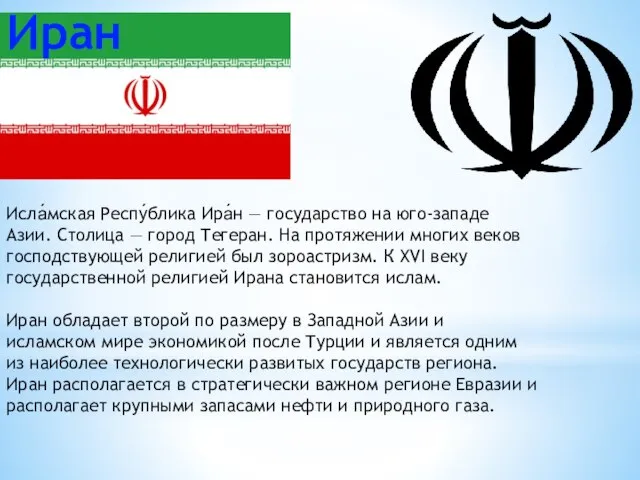 Исла́мская Респу́блика Ира́н — государство на юго-западе Азии. Столица — город Тегеран.