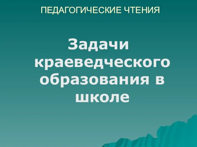 ПЕДАГОГИЧЕСКИЕ ЧТЕНИЯ Задачи краеведческого образования в школе