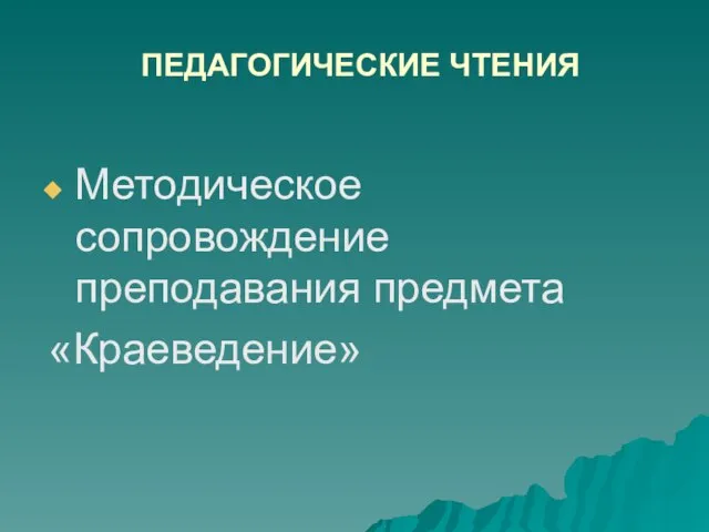 ПЕДАГОГИЧЕСКИЕ ЧТЕНИЯ Методическое сопровождение преподавания предмета «Краеведение»