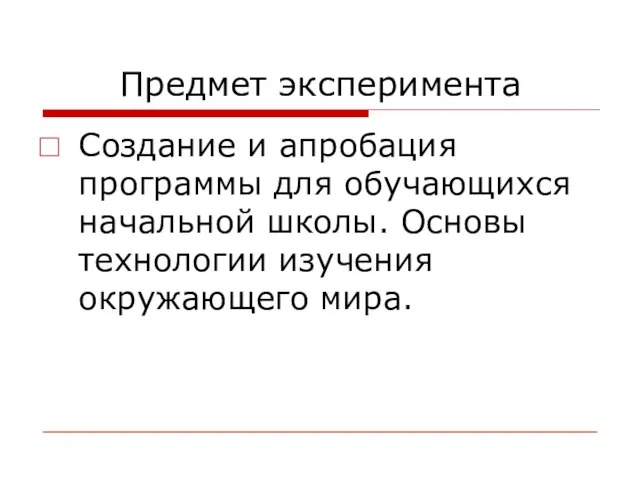 Предмет эксперимента Создание и апробация программы для обучающихся начальной школы. Основы технологии изучения окружающего мира.