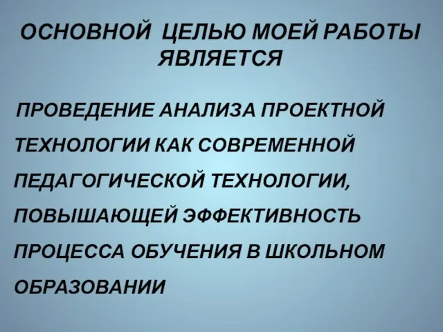 ОСНОВНОЙ ЦЕЛЬЮ МОЕЙ РАБОТЫ ЯВЛЯЕТСЯ ПРОВЕДЕНИЕ АНАЛИЗА ПРОЕКТНОЙ ТЕХНОЛОГИИ КАК СОВРЕМЕННОЙ ПЕДАГОГИЧЕСКОЙ