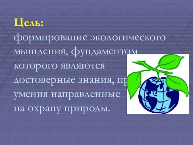 Цель: формирование экологического мышления, фундаментом которого являются достоверные знания, практические умения направленные на охрану природы.