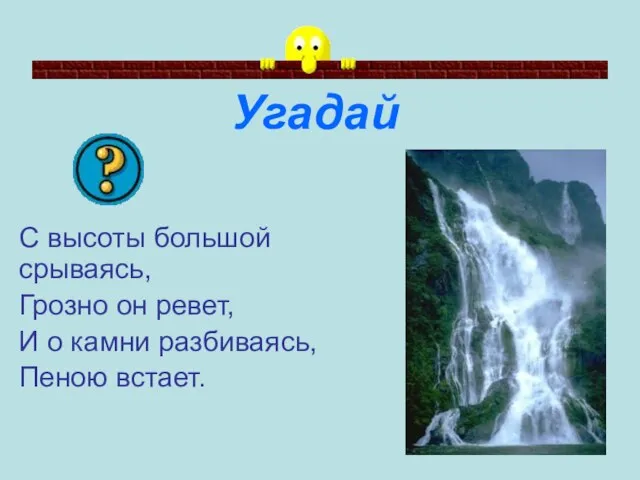 Угадай С высоты большой срываясь, Грозно он ревет, И о камни разбиваясь, Пеною встает.