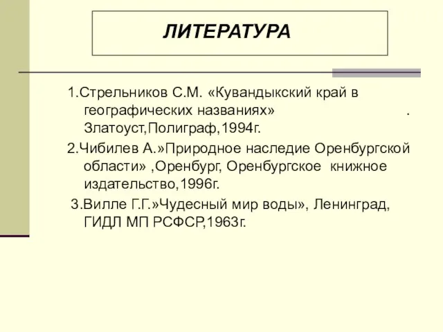 Литература 1.Стрельников С.М. «Кувандыкский край в географических названиях» .Златоуст,Полиграф,1994г. 2.Чибилев А.»Природное наследие