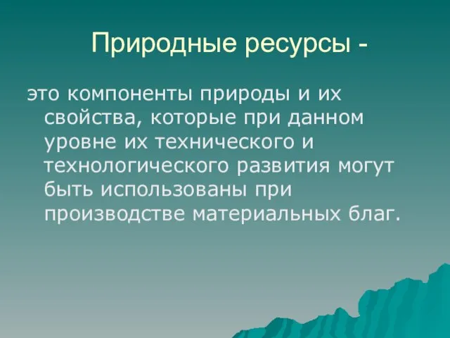 Природные ресурсы - это компоненты природы и их свойства, которые при данном