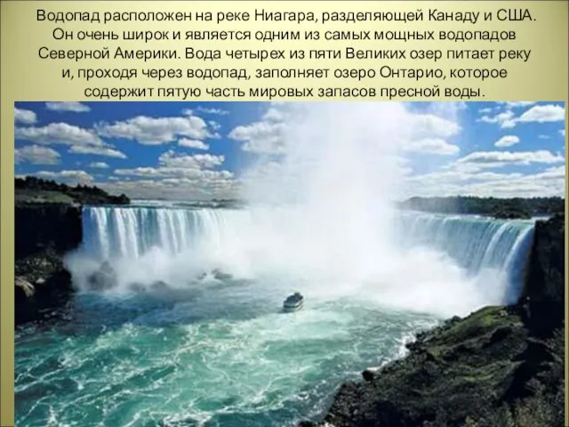 Водопад расположен на реке Ниагара, разделяющей Канаду и США. Он очень широк