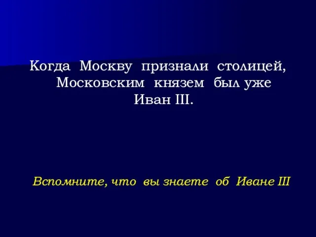 Вспомните, что вы знаете об Иване III Когда Москву признали столицей, Московским