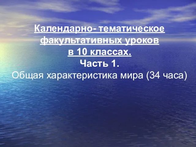 Календарно- тематическое факультативных уроков в 10 классах. Часть 1. Общая характеристика мира (34 часа)