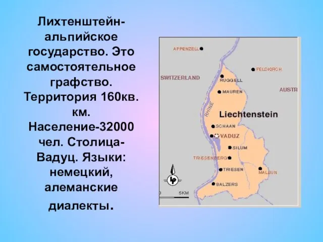 Лихтенштейн- альпийское государство. Это самостоятельное графство. Территория 160кв.км. Население-32000 чел. Столица- Вадуц. Языки: немецкий, алеманские диалекты.