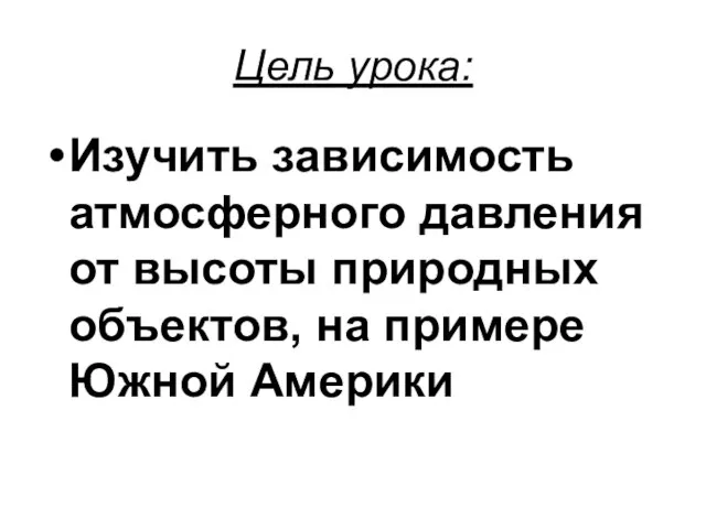 Цель урока: Изучить зависимость атмосферного давления от высоты природных объектов, на примере Южной Америки