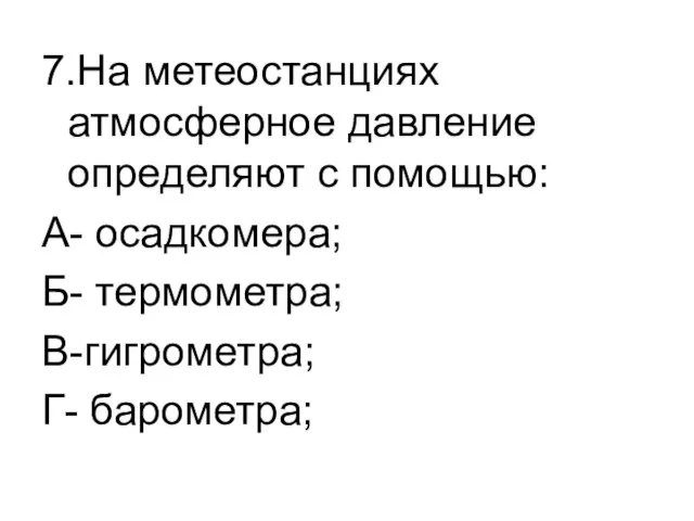 7.На метеостанциях атмосферное давление определяют с помощью: А- осадкомера; Б- термометра; В-гигрометра; Г- барометра;