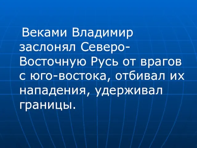 Веками Владимир заслонял Северо-Восточную Русь от врагов с юго-востока, отбивал их нападения, удерживал границы.