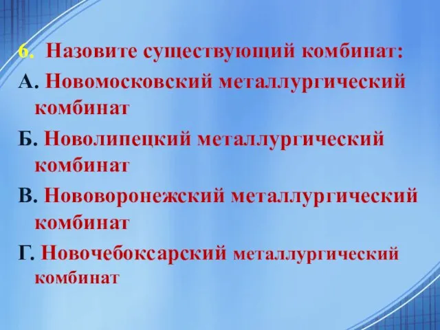 6. Назовите существующий комбинат: А. Новомосковский металлургический комбинат Б. Новолипецкий металлургический комбинат