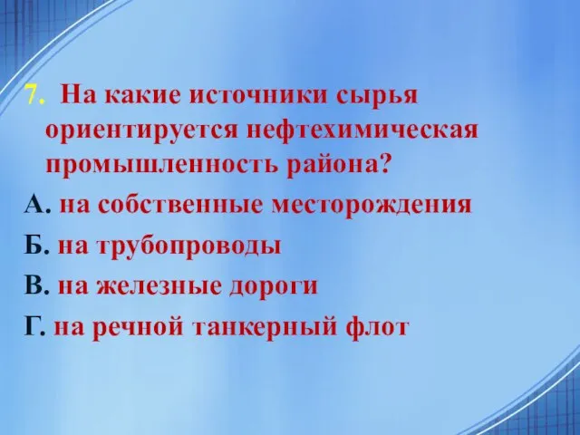7. На какие источники сырья ориентируется нефтехимическая промышленность района? А. на собственные
