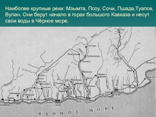 Наиболее крупные реки: Мзымта, Псоу, Сочи, Пшада,Туапсе, Вулан. Они берут начало в