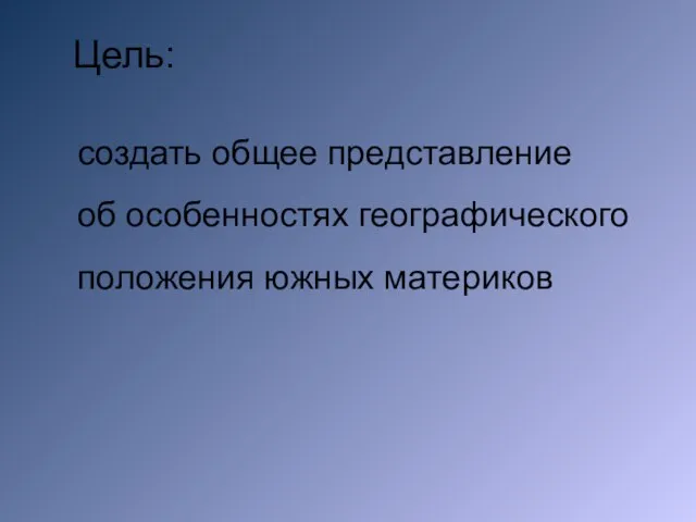 создать общее представление об особенностях географического положения южных материков Цель: