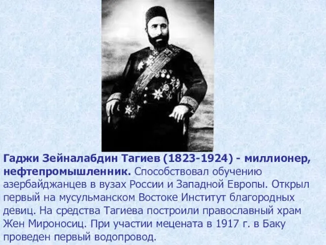 Гаджи Зейналабдин Тагиев (1823-1924) - миллионер, нефтепромышленник. Способствовал обучению азербайджанцев в вузах