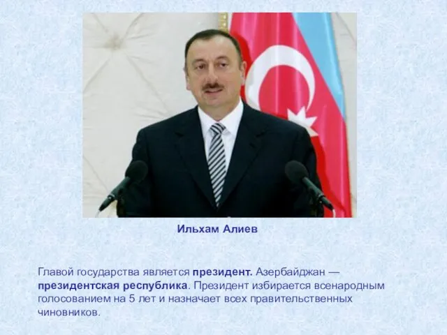 Главой государства является президент. Азербайджан — президентская республика. Президент избирается всенародным голосованием