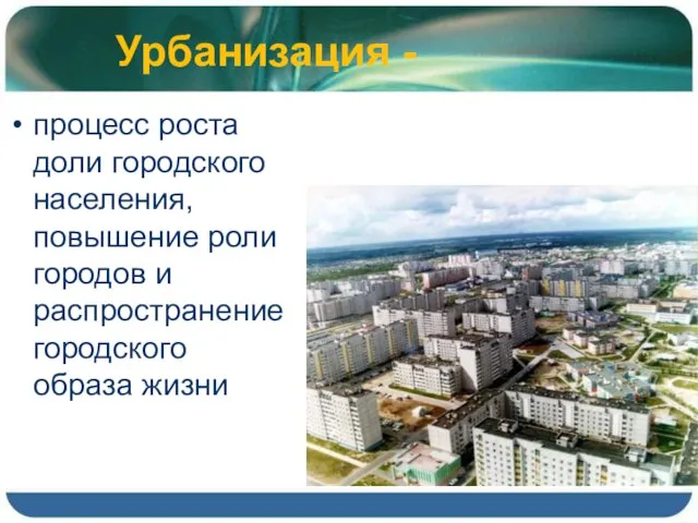 Урбанизация - процесс роста доли городского населения, повышение роли городов и распространение городского образа жизни