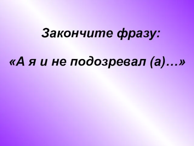 «А я и не подозревал (а)…» Закончите фразу: