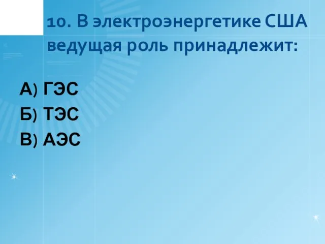 10. В электроэнергетике США ведущая роль принадлежит: А) ГЭС Б) ТЭС В) АЭС