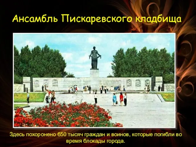 Ансамбль Пискаревского кладбища Здесь похоронено 650 тысяч граждан и воинов, которые погибли во время блокады города.