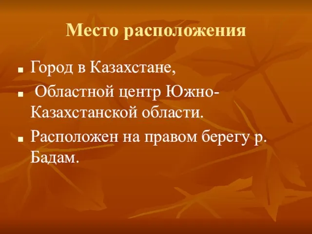 Место расположения Город в Казахстане, Областной центр Южно-Казахстанской области. Расположен на правом берегу р. Бадам.