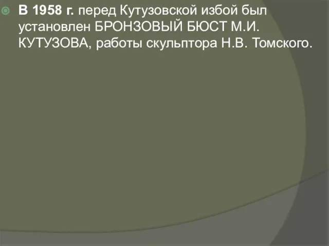 В 1958 г. перед Кутузовской избой был установлен БРОНЗОВЫЙ БЮСТ М.И. КУТУЗОВА, работы скульптора Н.В. Томского.