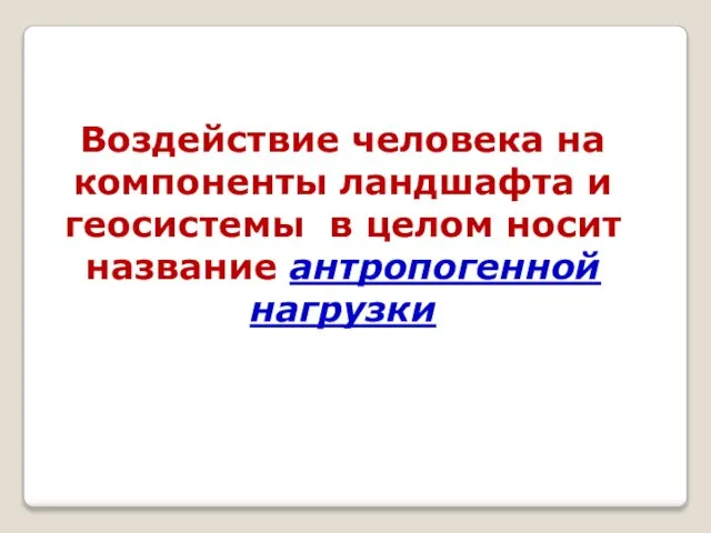 Воздействие человека на компоненты ландшафта и геосистемы в целом носит название антропогенной нагрузки