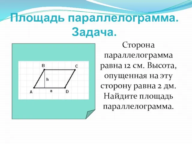 Площадь параллелограмма. Задача. Сторона параллелограмма равна 12 см. Высота, опущенная на эту