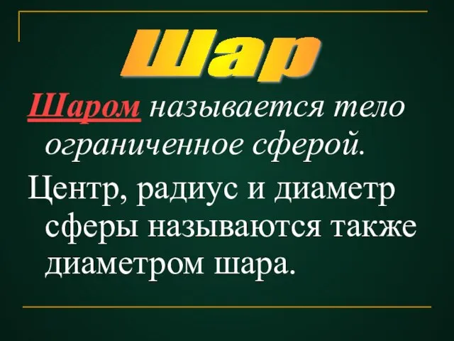 Шаром называется тело ограниченное сферой. Центр, радиус и диаметр сферы называются также диаметром шара. Шар