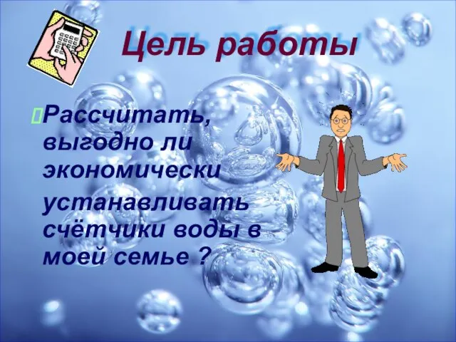 Цель работы Рассчитать, выгодно ли экономически устанавливать счётчики воды в моей семье ?