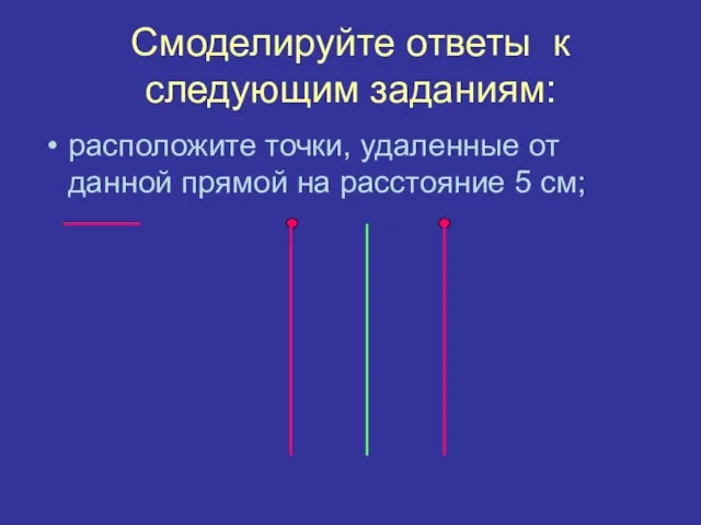 Смоделируйте ответы к следующим заданиям: расположите точки, удаленные от данной прямой на расстояние 5 см;