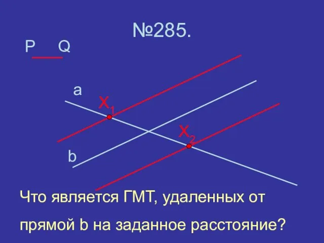 P №285. a b Q X2 X1 Что является ГМТ, удаленных от