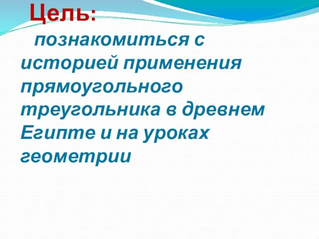 Цель: познакомиться с историей применения прямоугольного треугольника в древнем Египте и на уроках геометрии