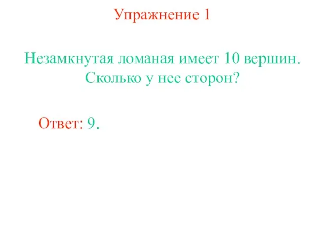 Упражнение 1 Незамкнутая ломаная имеет 10 вершин. Сколько у нее сторон? Ответ: 9.