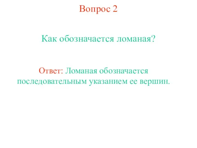 Вопрос 2 Как обозначается ломаная? Ответ: Ломаная обозначается последовательным указанием ее вершин.