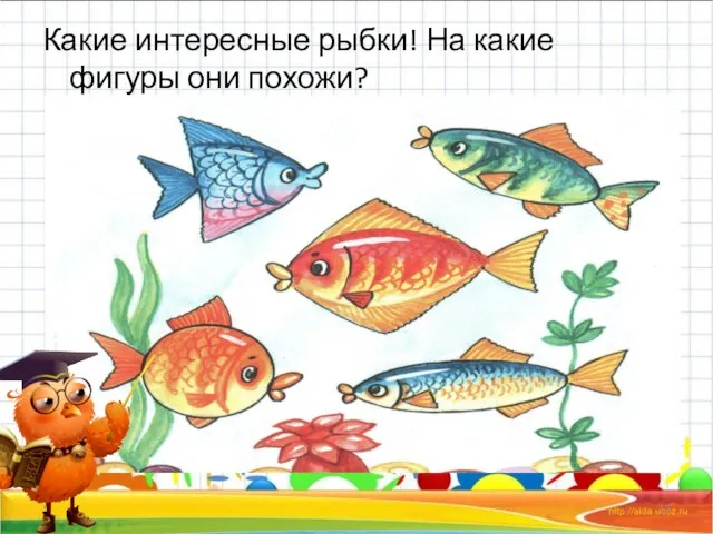Какие интересные рыбки! На какие фигуры они похожи? *