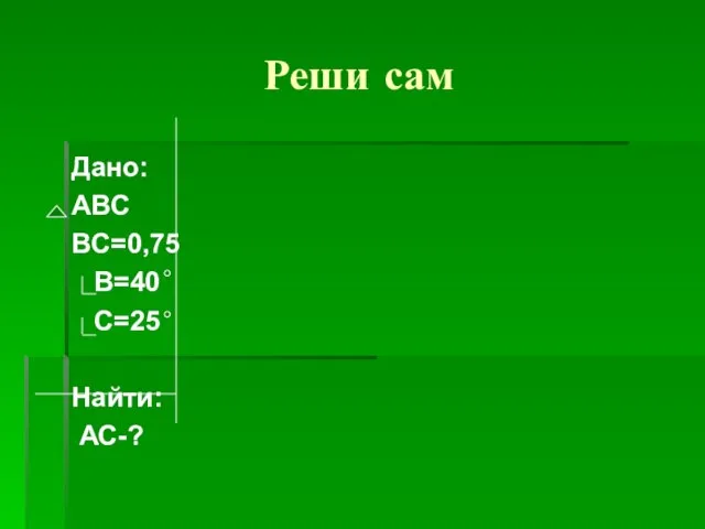 Реши сам Дано: ABC BC=0,75 B=40 C=25 Найти: АС-?