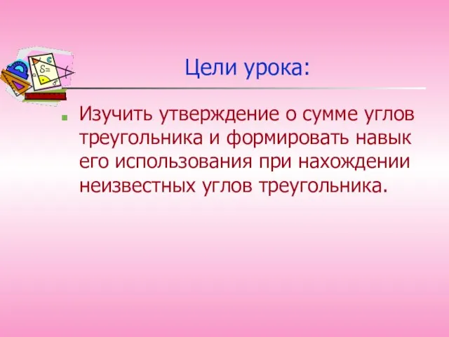 Цели урока: Изучить утверждение о сумме углов треугольника и формировать навык его