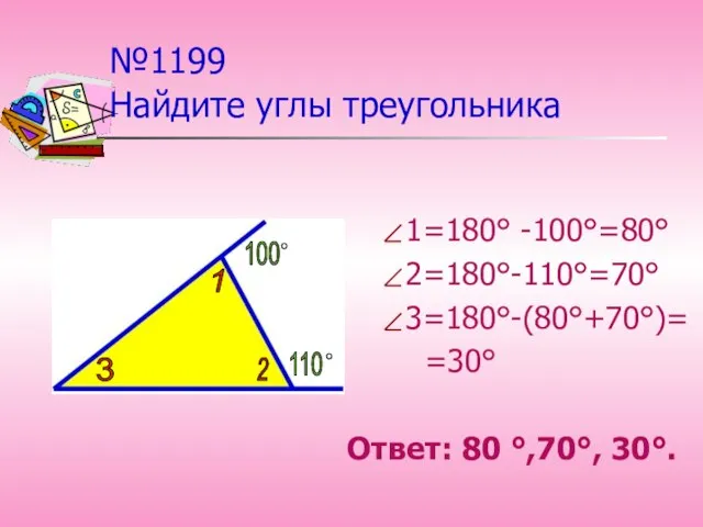 №1199 Найдите углы треугольника 1=180° -100°=80° 2=180°-110°=70° 3=180°-(80°+70°)= =30° Ответ: 80 °,70°,