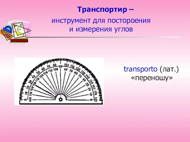 Транспортир – transporto (лат.) «переношу» инструмент для постороения и измерения углов