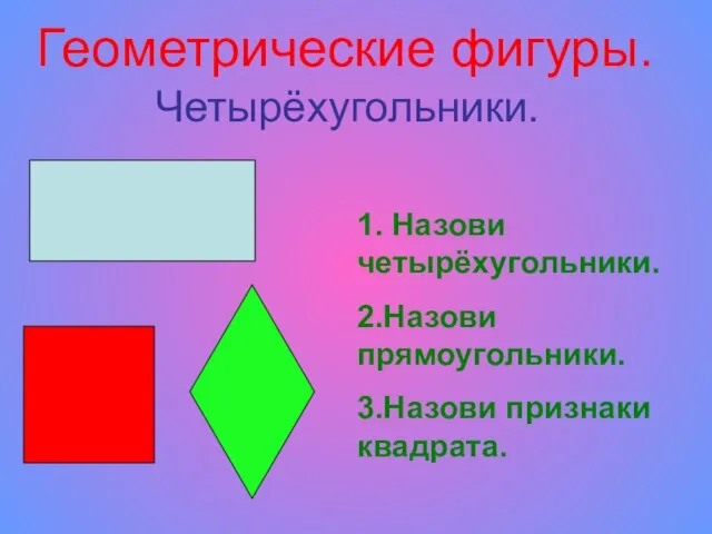 Геометрические фигуры. Четырёхугольники. 1. Назови четырёхугольники. 2.Назови прямоугольники. 3.Назови признаки квадрата.